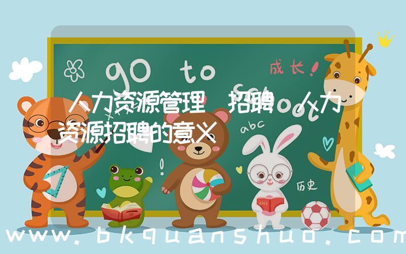 人力资源管理 招聘(人力资源招聘的意义)